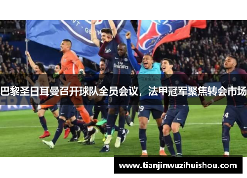 巴黎圣日耳曼召开球队全员会议，法甲冠军聚焦转会市场