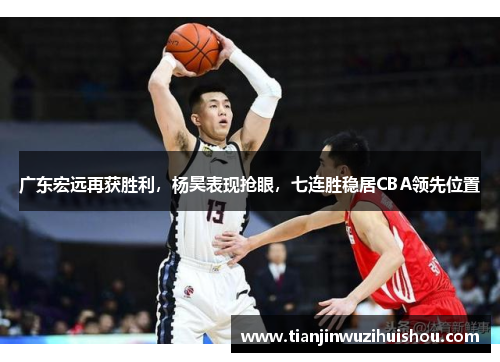 广东宏远再获胜利，杨昊表现抢眼，七连胜稳居CBA领先位置