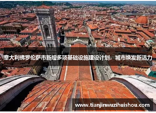 意大利佛罗伦萨市新增多项基础设施建设计划，城市焕发新活力