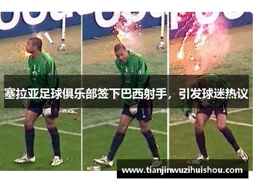 塞拉亚足球俱乐部签下巴西射手，引发球迷热议