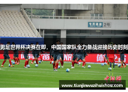 男足世界杯决赛在即，中国国家队全力备战迎接历史时刻