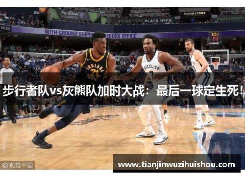 步行者队vs灰熊队加时大战：最后一球定生死！
