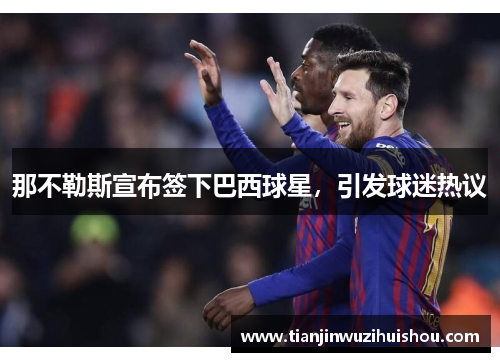 那不勒斯宣布签下巴西球星，引发球迷热议