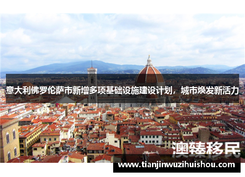 意大利佛罗伦萨市新增多项基础设施建设计划，城市焕发新活力