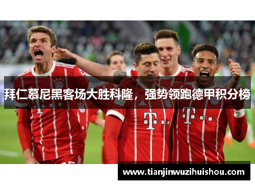 拜仁慕尼黑客场大胜科隆，强势领跑德甲积分榜
