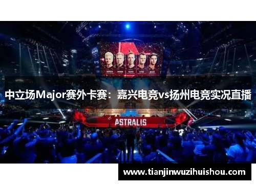 中立场Major赛外卡赛：嘉兴电竞vs扬州电竞实况直播