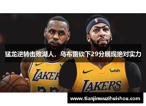猛龙逆转击败湖人，乌布雷砍下29分展现绝对实力