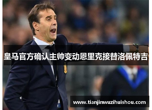 皇马官方确认主帅变动恩里克接替洛佩特吉