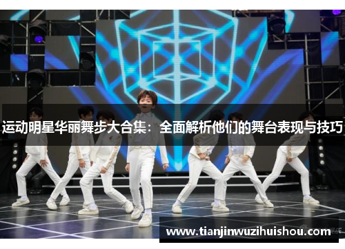 运动明星华丽舞步大合集：全面解析他们的舞台表现与技巧