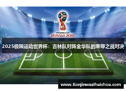 2025极限运动世界杯：吉林队对阵金华队的荣辱之战对决
