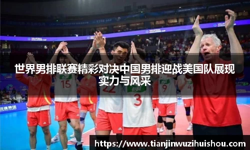 世界男排联赛精彩对决中国男排迎战美国队展现实力与风采