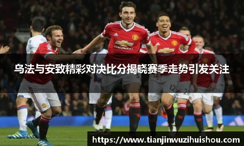 乌法与安致精彩对决比分揭晓赛季走势引发关注